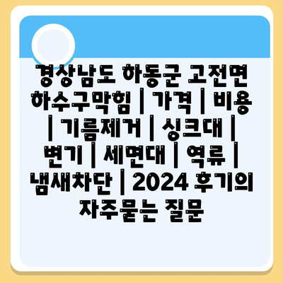 경상남도 하동군 고전면 하수구막힘 | 가격 | 비용 | 기름제거 | 싱크대 | 변기 | 세면대 | 역류 | 냄새차단 | 2024 후기