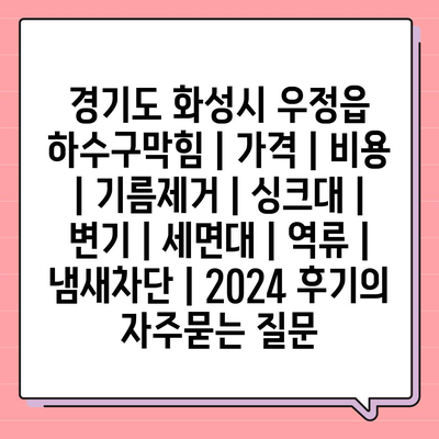 경기도 화성시 우정읍 하수구막힘 | 가격 | 비용 | 기름제거 | 싱크대 | 변기 | 세면대 | 역류 | 냄새차단 | 2024 후기