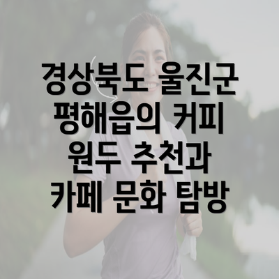 경상북도 울진군 평해읍의 커피 원두 추천과 카페 문화 탐방