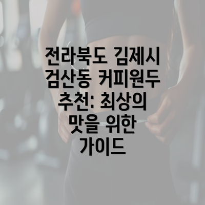 전라북도 김제시 검산동 커피원두 추천: 최상의 맛을 위한 가이드