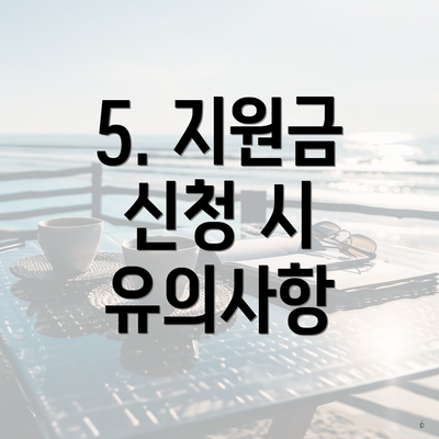 5. 지원금 신청 시 유의사항