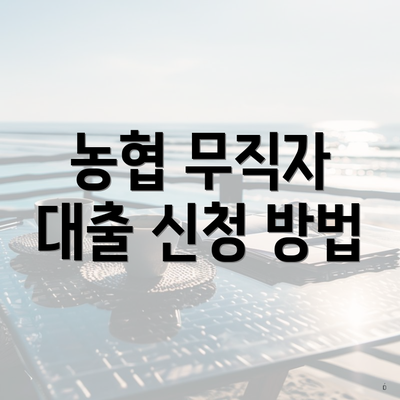 농협 무직자 대출 신청 방법