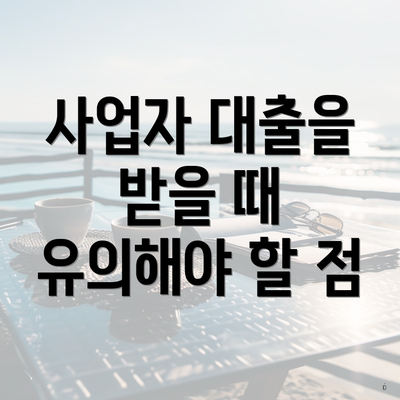 사업자 대출을 받을 때 유의해야 할 점