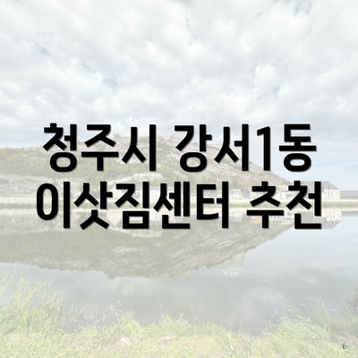 청주시 강서1동 이삿짐센터 추천