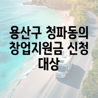 용산구 청파동의 창업지원금 신청 대상