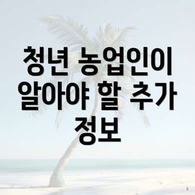 청년 농업인이 알아야 할 추가 정보